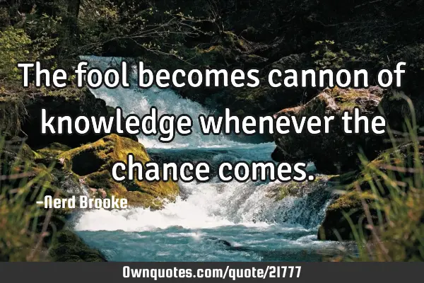 The fool becomes cannon of knowledge whenever the chance