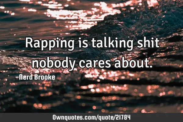 Rapping is talking shit nobody cares