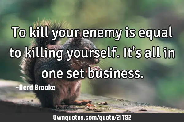 To kill your enemy is equal to killing yourself. It