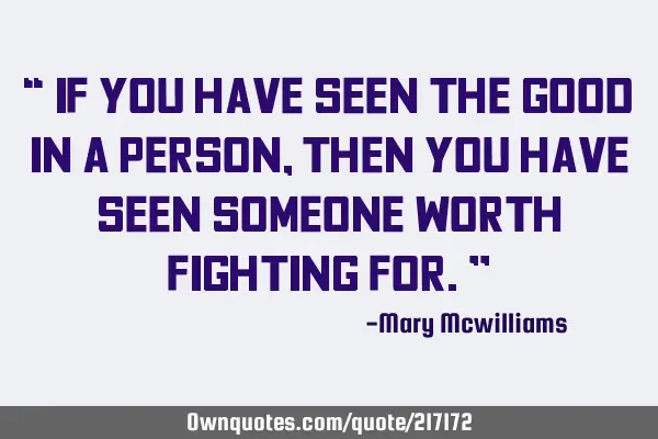 “ If you have seen the good in a person, then you have seen someone worth fighting for.”
