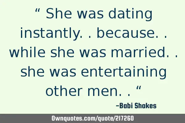 “ She was dating instantly.. because.. while she was married.. she was entertaining other men.. 