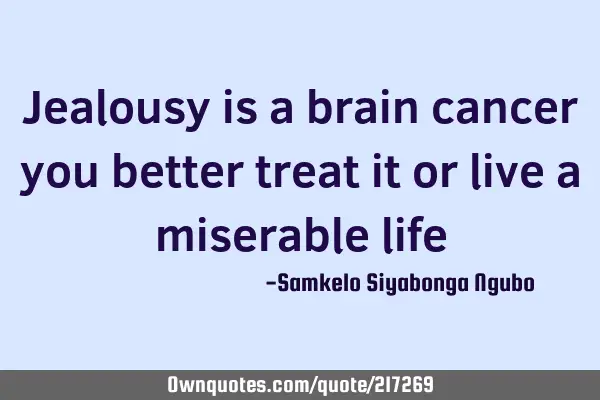 Jealousy is a brain cancer you better treat it or live a miserable