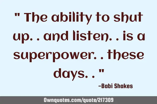 " The ability to shut up.. and listen.. is a superpower.. these days.. "