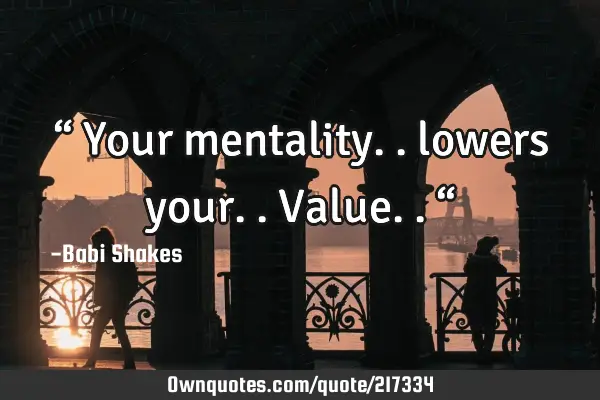 “ Your mentality.. lowers your.. Value.. “