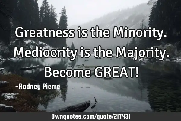 Greatness is the Minority. Mediocrity is the Majority. Become GREAT!