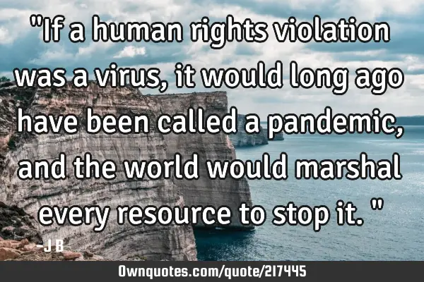 "If a human rights violation was a virus, it would long ago have been called a pandemic, and the