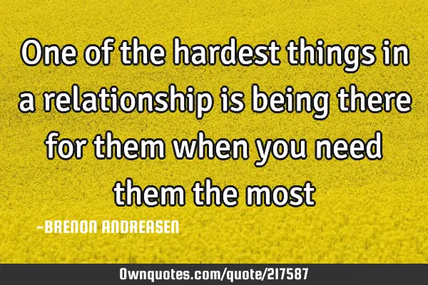One of the hardest things in a relationship is being there for them when you need them the