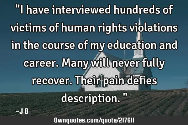 "I have interviewed hundreds of victims of human rights violations in the course of my education