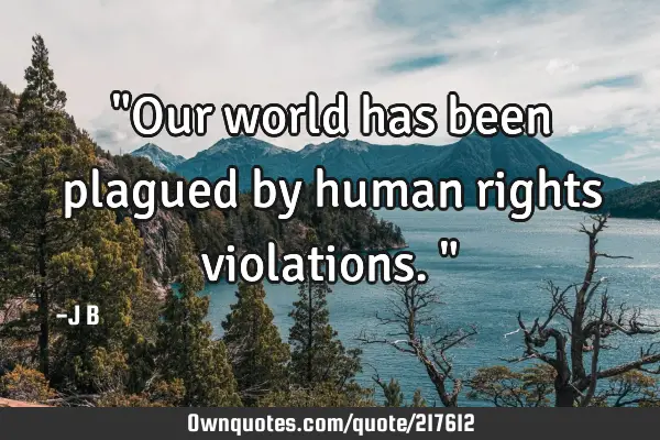 "Our world has been plagued by human rights violations."