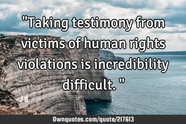 "Taking testimony from victims of human rights violations is incredibility difficult."