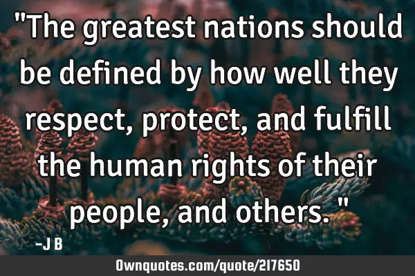 "The greatest nations should be defined by how well they respect, protect, and fulfill the human