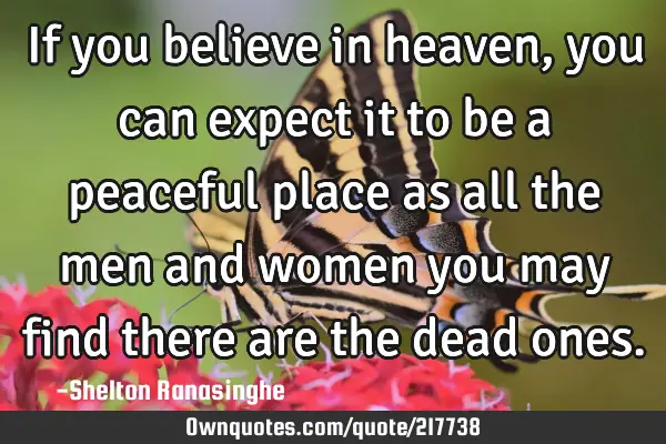 If you believe in heaven, you can expect it to be a peaceful place as all the men and women you may
