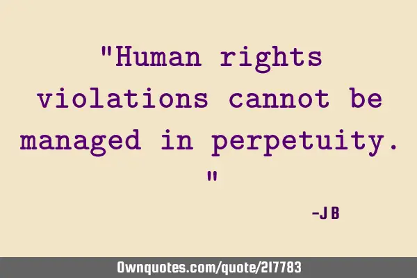 "Human rights violations cannot be managed in perpetuity."