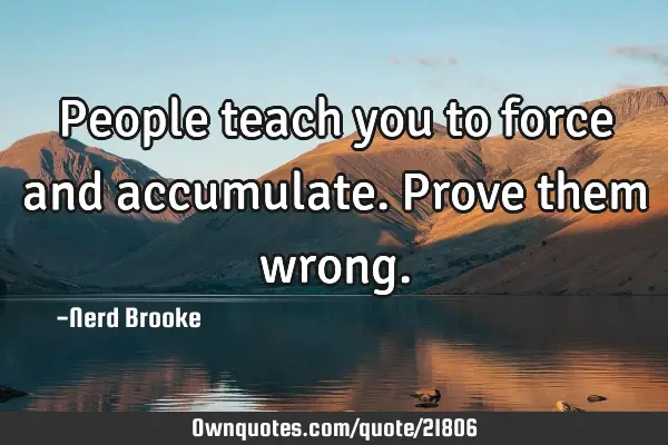 People teach you to force and accumulate. Prove them