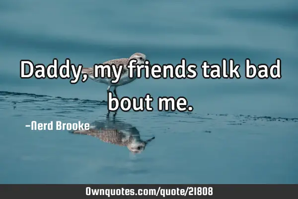 Daddy, my friends talk bad bout