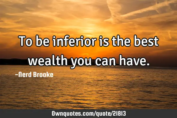 To be inferior is the best wealth you can