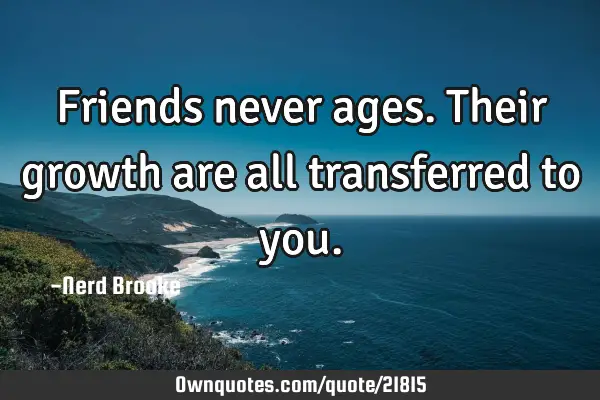 Friends never ages. Their growth are all transferred to