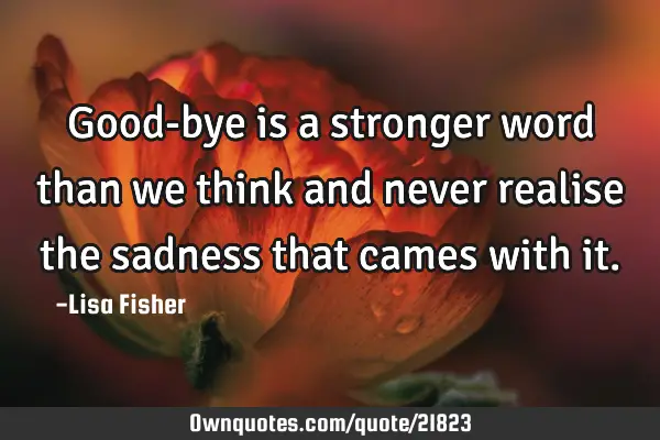 Good-bye is a stronger word than we think and never realise the sadness that cames with