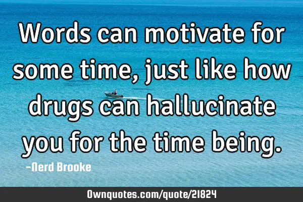 Words can motivate for some time, just like how drugs can hallucinate you for the time