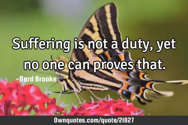 Suffering is not a duty, yet no one can proves