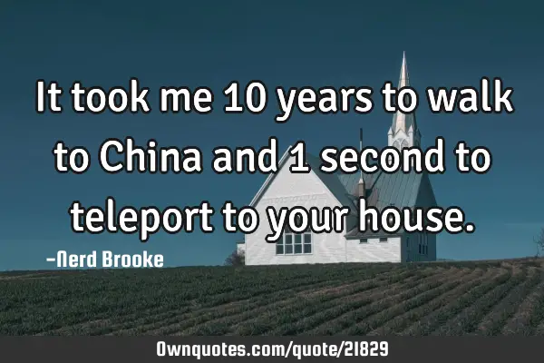 It took me 10 years to walk to China and 1 second to teleport to your