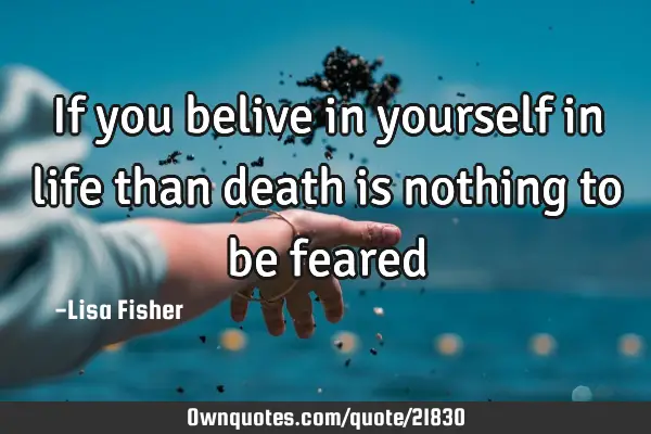 If you belive in yourself in life than death is nothing to be