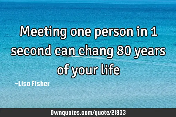Meeting one person in 1 second can chang 80 years of your