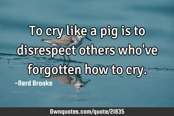To cry like a pig is to disrespect others who