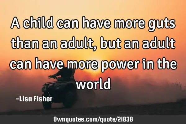 A child can have more guts than an adult, but an adult can have more power in the