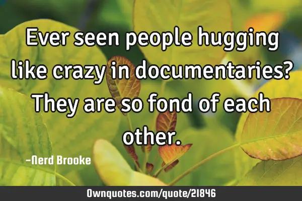 Ever seen people hugging like crazy in documentaries? They are so fond of each