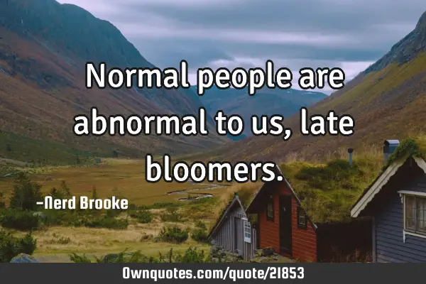 Normal people are abnormal to us, late