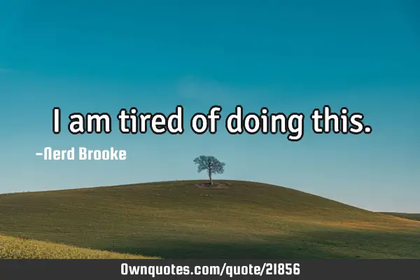 I am tired of doing