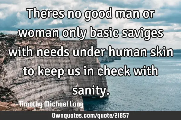 Theres no good man or woman only basic saviges with needs under human skin to keep us in check with