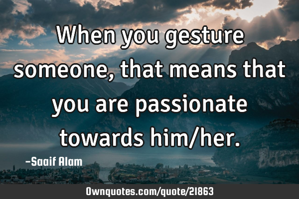 When you gesture someone, that means that you are passionate towards him/