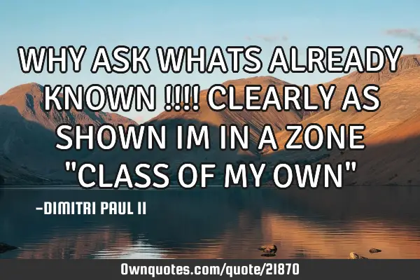 WHY ASK WHATS ALREADY KNOWN !!!! CLEARLY AS SHOWN IM IN A ZONE "CLASS OF MY OWN"