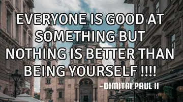 EVERYONE IS GOOD AT SOMETHING BUT NOTHING IS BETTER THAN BEING YOURSELF !!!!