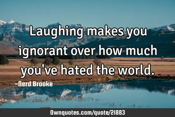 Laughing makes you ignorant over how much you