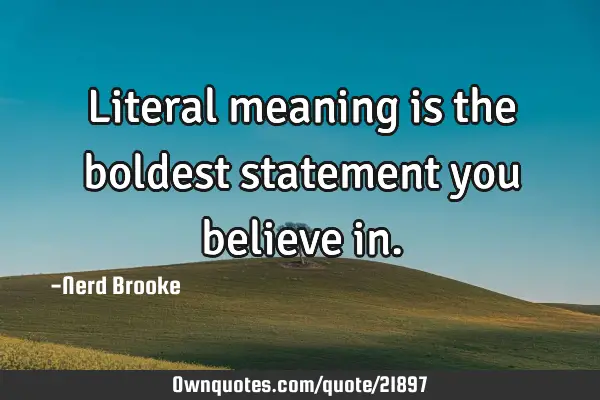 Literal meaning is the boldest statement you believe