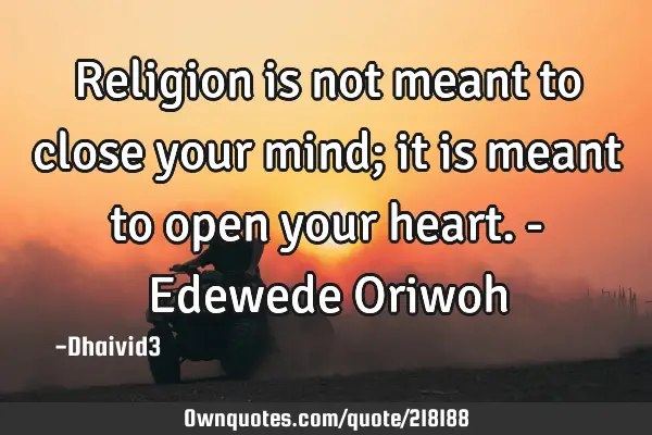 Religion is not meant to close your mind; it is meant to open your heart. - Edewede O