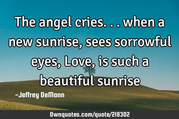The angel cries...
when a new sunrise,
sees sorrowful eyes,
Love, 
is such a beautiful