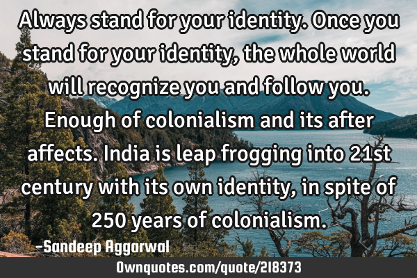 Always stand for your identity. Once you stand for your identity, the whole world will recognize