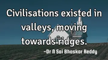 Civilisations existed in valleys, moving towards ridges.
