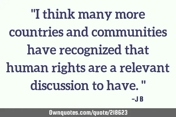 "I think many more countries and communities have recognized that human rights are a relevant
