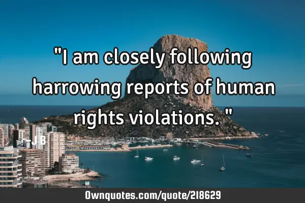"I am closely following harrowing reports of human rights violations."