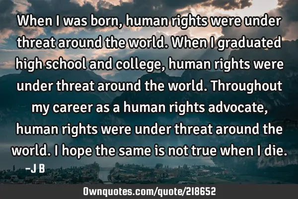 When I was born, human rights were under threat around the world. When I graduated high school and