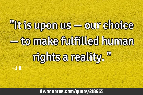 "It is upon us — our choice — to make fulfilled human rights a reality."