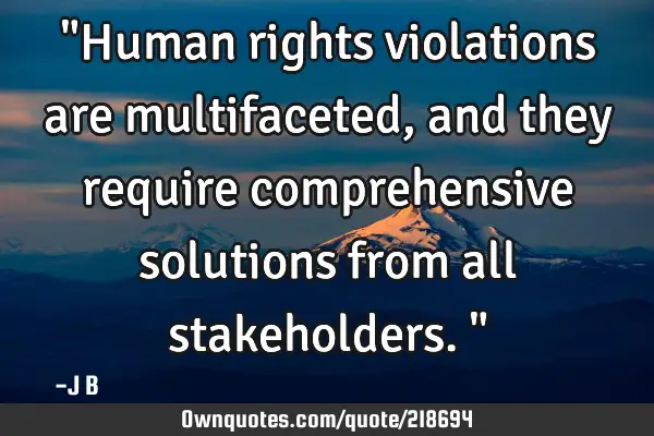 "Human rights violations are multifaceted, and they require comprehensive solutions from all