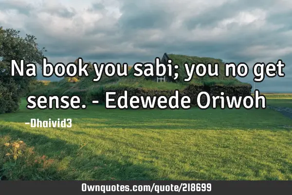 Na book you sabi; you no get sense.

- Edewede O