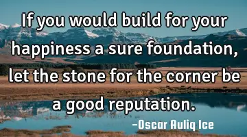 If you would build for your happiness a sure foundation, let the stone for the corner be a good
