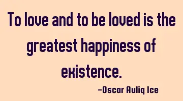 To love and to be loved is the greatest happiness of existence.